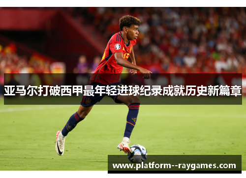 亚马尔打破西甲最年轻进球纪录成就历史新篇章 亚马尔打破西甲最年轻进球纪录成就历史新篇章