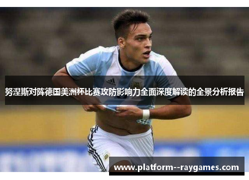 努涅斯对阵德国美洲杯比赛攻防影响力全面深度解读的全景分析报告 努涅斯对阵德国美洲杯比赛攻防影响力全面深度解读的全景分析报告