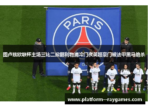 图卢兹欧联杯主场三比二掀翻利物浦冷门夜英超豪门被法甲黑马绝杀