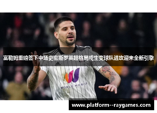 富勒姆重磅签下中场史密斯罗英超格局或生变球队进攻迎来全新引擎