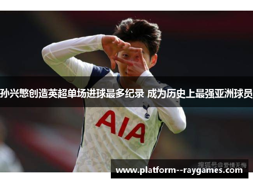 孙兴慜创造英超单场进球最多纪录 成为历史上最强亚洲球员 孙兴慜创造英超单场进球最多纪录 成为历史上最强亚洲球员