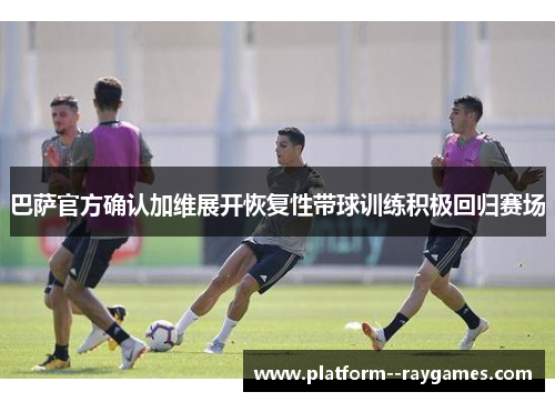 巴萨官方确认加维展开恢复性带球训练积极回归赛场