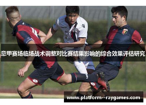 意甲赛场临场战术调整对比赛结果影响的综合效果评估研究 意甲赛场临场战术调整对比赛结果影响的综合效果评估研究