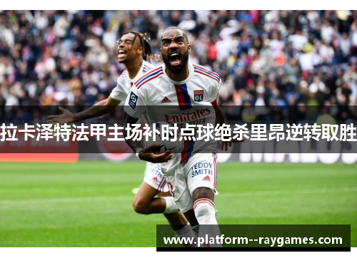 拉卡泽特法甲主场补时点球绝杀里昂逆转取胜