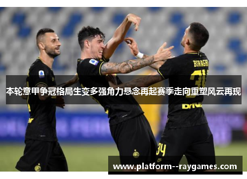 本轮意甲争冠格局生变多强角力悬念再起赛季走向重塑风云再现