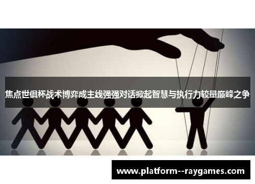 焦点世俱杯战术博弈成主线强强对话掀起智慧与执行力较量巅峰之争
