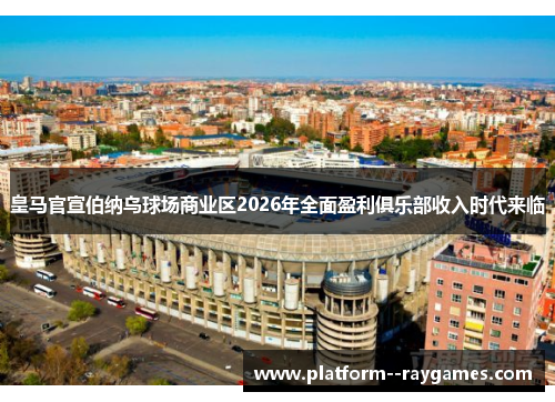 皇马官宣伯纳乌球场商业区2026年全面盈利俱乐部收入时代来临