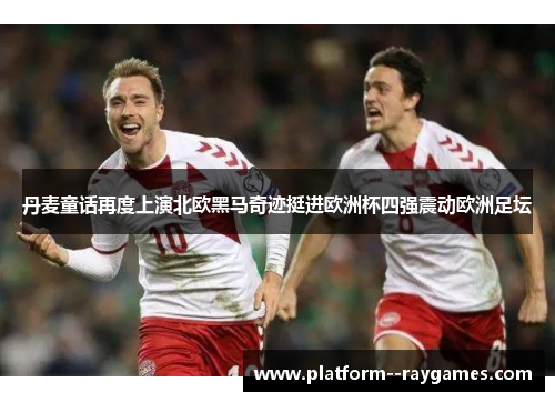 丹麦童话再度上演北欧黑马奇迹挺进欧洲杯四强震动欧洲足坛 丹麦童话再度上演北欧黑马奇迹挺进欧洲杯四强震动欧洲足坛