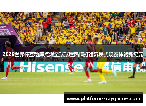 2026世界杯互动屏点燃全球球迷热情打造沉浸式观赛体验新纪元 2026世界杯互动屏点燃全球球迷热情打造沉浸式观赛体验新纪元