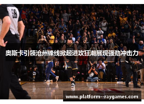 奥斯卡引领沧州锋线掀起进攻狂潮展现强劲冲击力 奥斯卡引领沧州锋线掀起进攻狂潮展现强劲冲击力
