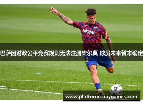 巴萨因财政公平竞赛规则无法注册奥尔莫 球员未来暂未确定 巴萨因财政公平竞赛规则无法注册奥尔莫 球员未来暂未确定