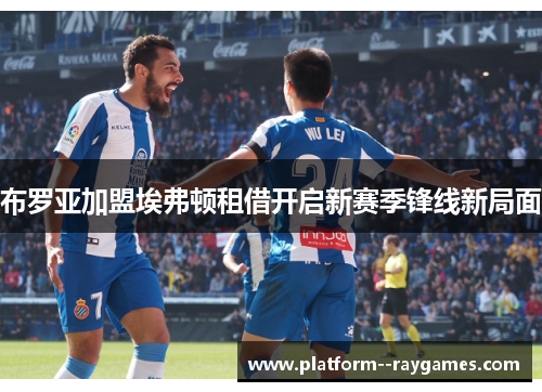 布罗亚加盟埃弗顿租借开启新赛季锋线新局面 布罗亚加盟埃弗顿租借开启新赛季锋线新局面