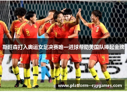 斯旺森打入奥运女足决赛唯一进球帮助美国队捧起金牌 斯旺森打入奥运女足决赛唯一进球帮助美国队捧起金牌